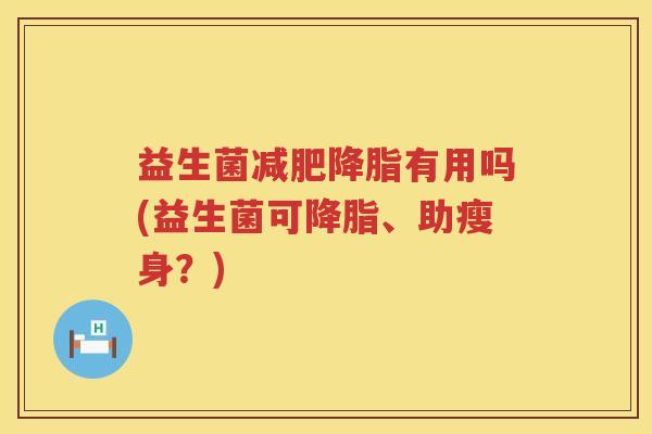 益生菌减肥降脂有用吗(益生菌可降脂、助瘦身？)