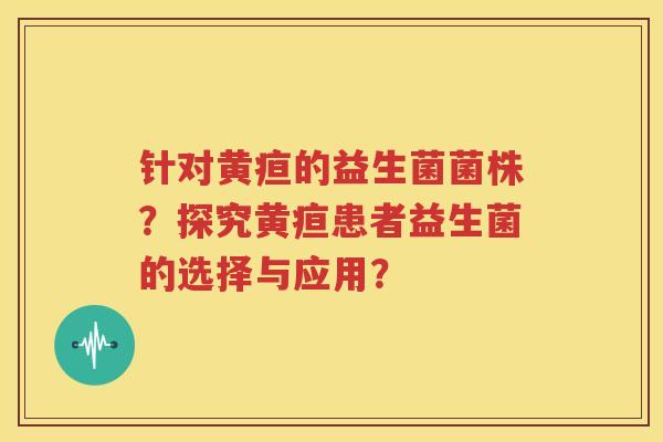 针对黄疸的益生菌菌株？探究黄疸患者益生菌的选择与应用？