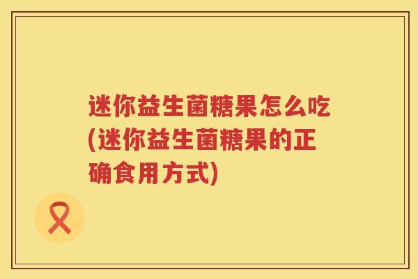 迷你益生菌糖果怎么吃(迷你益生菌糖果的正确食用方式)