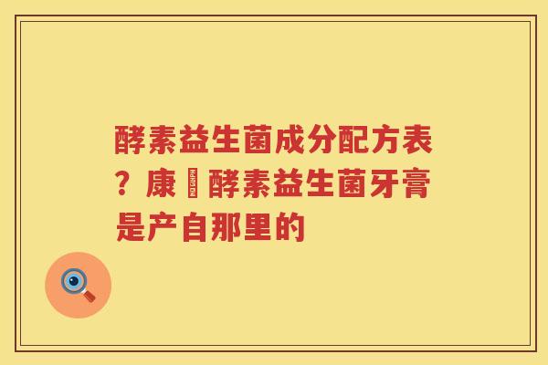 酵素益生菌成分配方表？康葉酵素益生菌牙膏是产自那里的