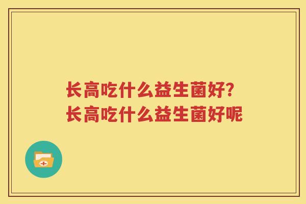 长高吃什么益生菌好？长高吃什么益生菌好呢