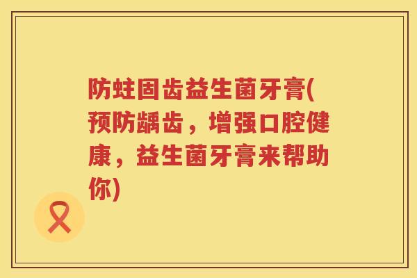 防蛀固齿益生菌牙膏(预防龋齿，增强口腔健康，益生菌牙膏来帮助你)