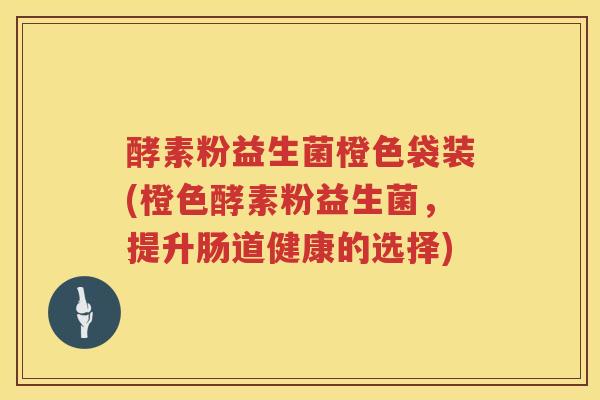 酵素粉益生菌橙色袋装(橙色酵素粉益生菌，提升肠道健康的选择)