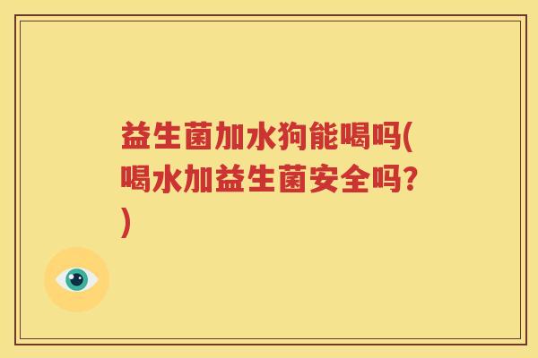 益生菌加水狗能喝吗(喝水加益生菌安全吗？)
