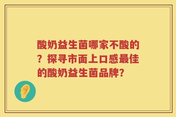 酸奶益生菌哪家不酸的？探寻市面上口感最佳的酸奶益生菌品牌？