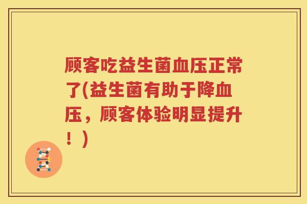 顾客吃益生菌血压正常了(益生菌有助于降血压，顾客体验明显提升！)
