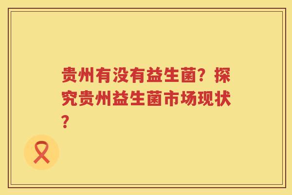 贵州有没有益生菌？探究贵州益生菌市场现状？