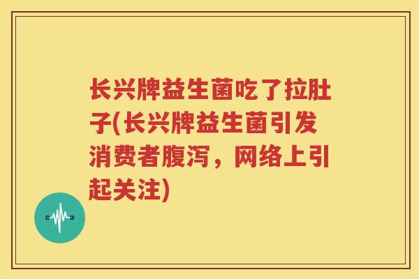 长兴牌益生菌吃了拉肚子(长兴牌益生菌引发消费者腹泻，网络上引起关注)