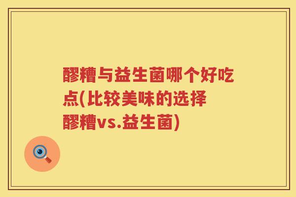 醪糟与益生菌哪个好吃点(比较美味的选择 醪糟vs.益生菌)