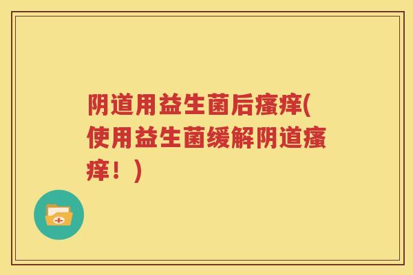 阴道用益生菌后瘙痒(使用益生菌缓解阴道瘙痒！)