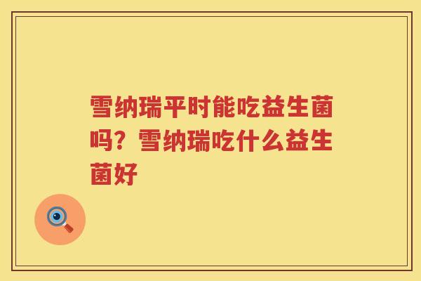 雪纳瑞平时能吃益生菌吗？雪纳瑞吃什么益生菌好