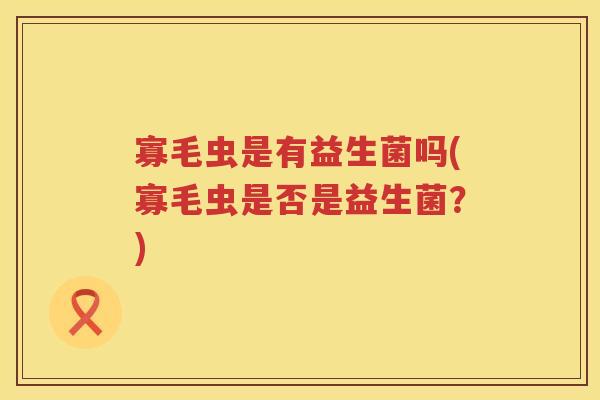 寡毛虫是有益生菌吗(寡毛虫是否是益生菌？)