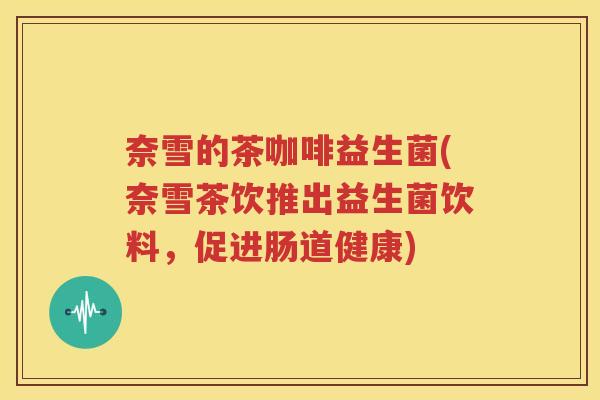 奈雪的茶咖啡益生菌(奈雪茶饮推出益生菌饮料，促进肠道健康)