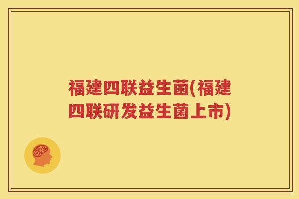 福建四联益生菌(福建四联研发益生菌上市)