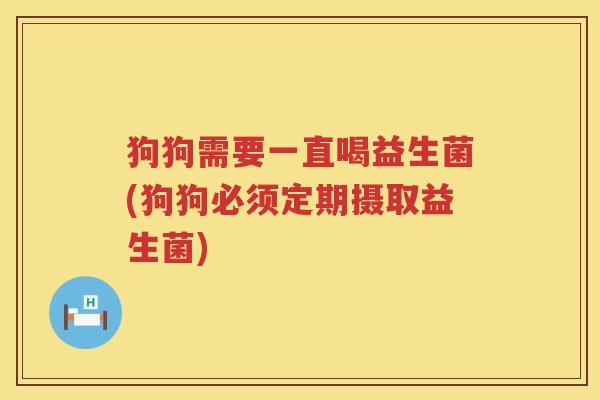狗狗需要一直喝益生菌(狗狗必须定期摄取益生菌)