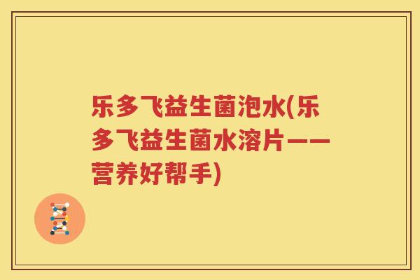 乐多飞益生菌泡水(乐多飞益生菌水溶片——营养好帮手)