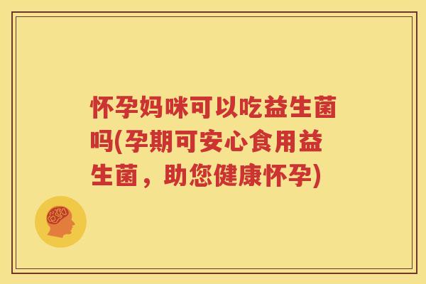 怀孕妈咪可以吃益生菌吗(孕期可安心食用益生菌，助您健康怀孕)
