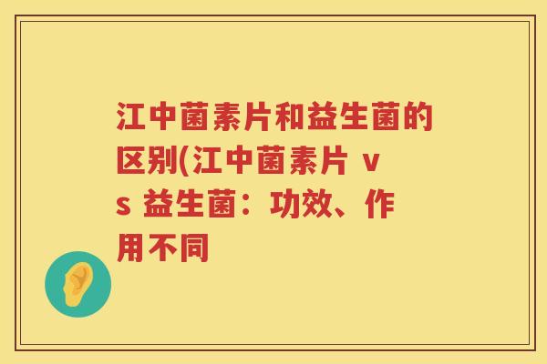 江中菌素片和益生菌的区别(江中菌素片 vs 益生菌：功效、作用不同