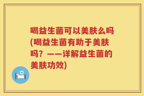 喝益生菌可以美肤么吗(喝益生菌有助于美肤吗？——详解益生菌的美肤功效)