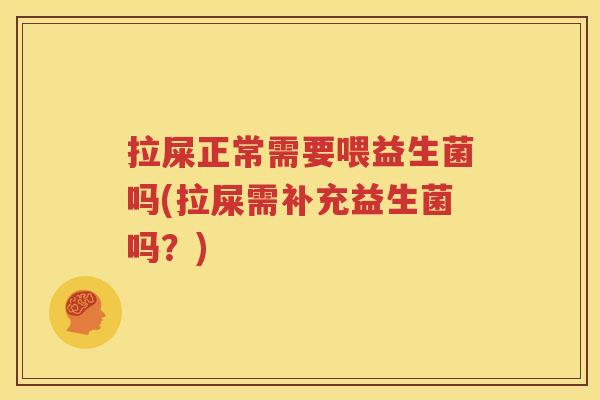 拉屎正常需要喂益生菌吗(拉屎需补充益生菌吗？)