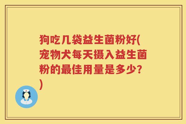 狗吃几袋益生菌粉好(宠物犬每天摄入益生菌粉的最佳用量是多少？)
