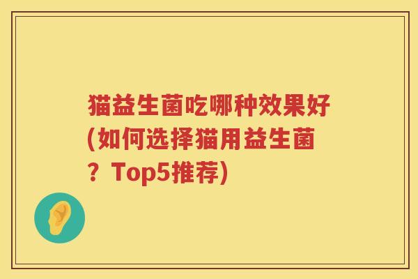 猫益生菌吃哪种效果好(如何选择猫用益生菌？Top5推荐)