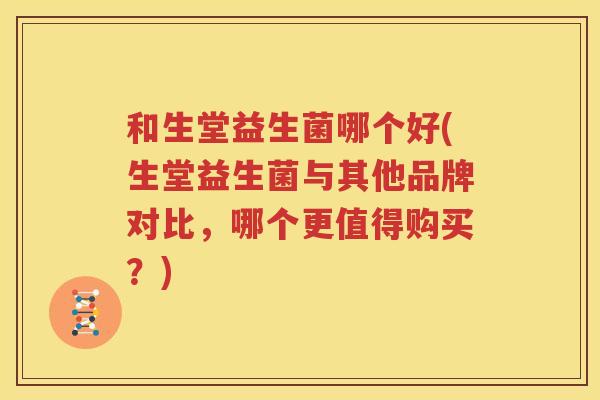 和生堂益生菌哪个好(生堂益生菌与其他品牌对比，哪个更值得购买？)