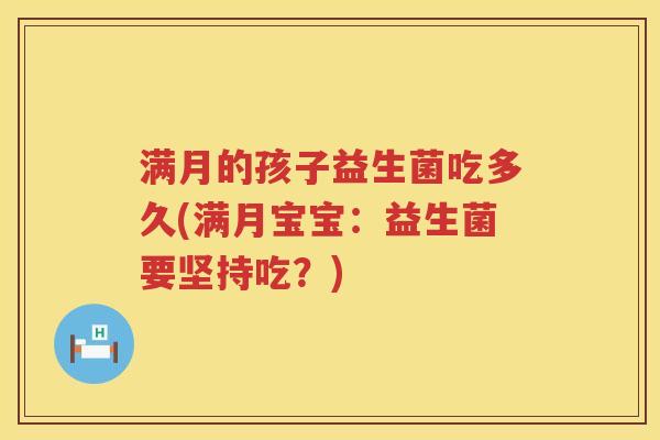 满月的孩子益生菌吃多久(满月宝宝：益生菌要坚持吃？)