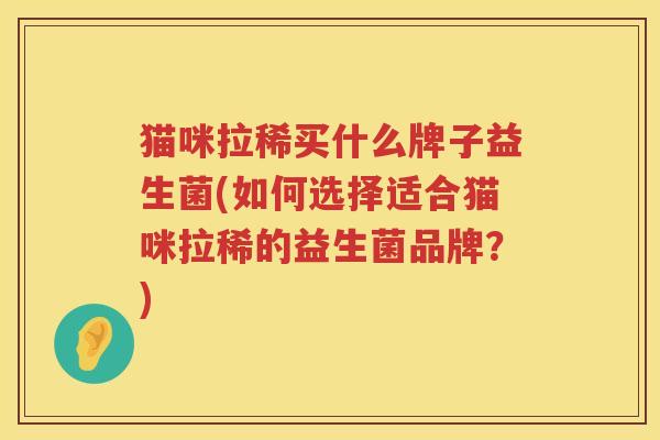 猫咪拉稀买什么牌子益生菌(如何选择适合猫咪拉稀的益生菌品牌？)