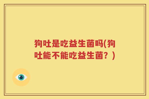狗吐是吃益生菌吗(狗吐能不能吃益生菌？)