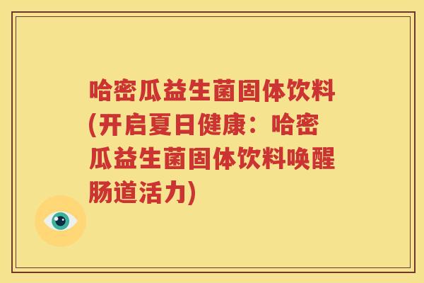 哈密瓜益生菌固体饮料(开启夏日健康：哈密瓜益生菌固体饮料唤醒肠道活力)