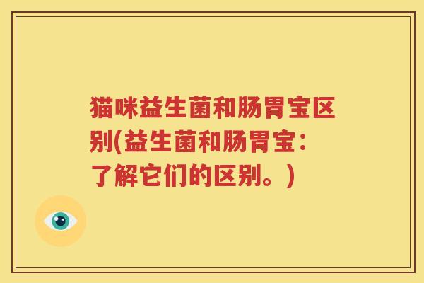 猫咪益生菌和肠胃宝区别(益生菌和肠胃宝：了解它们的区别。)
