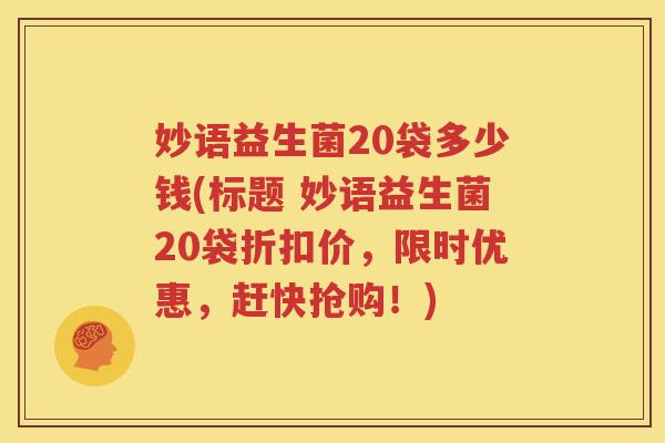 妙语益生菌20袋多少钱(标题 妙语益生菌20袋折扣价，限时优惠，赶快抢购！)