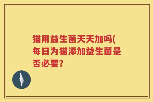 猫用益生菌天天加吗(每日为猫添加益生菌是否必要？