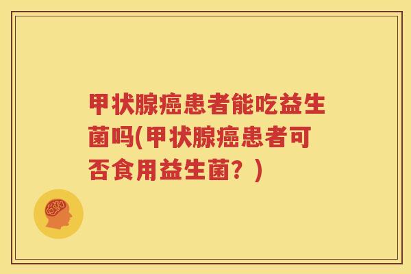 甲状腺癌患者能吃益生菌吗(甲状腺癌患者可否食用益生菌？)