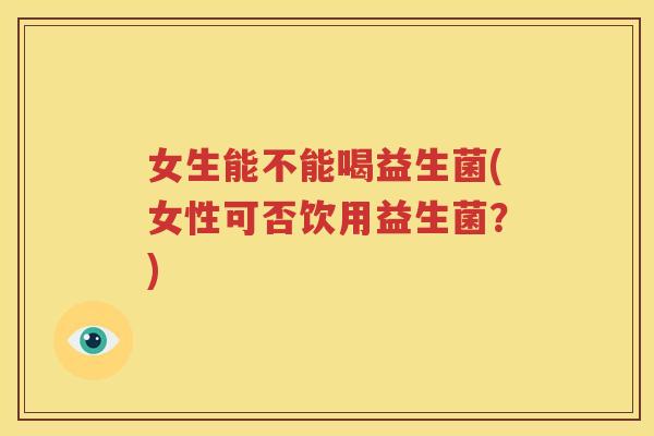 女生能不能喝益生菌(女性可否饮用益生菌？)