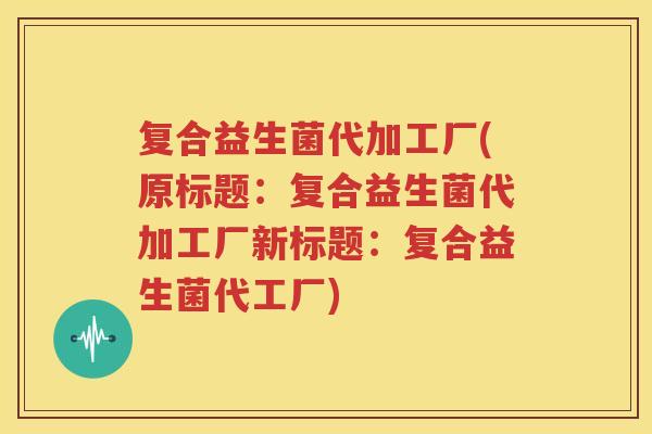 复合益生菌代加工厂(原标题：复合益生菌代加工厂新标题：复合益生菌代工厂)