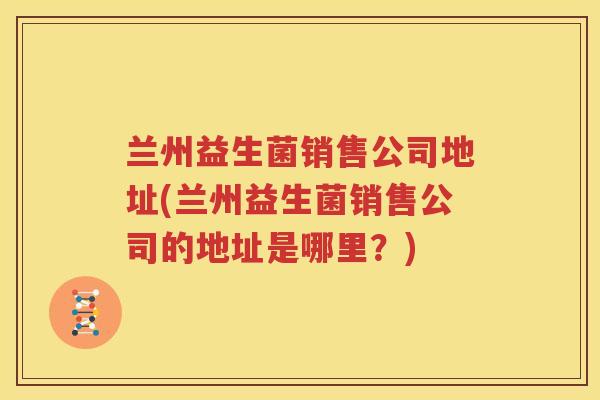 兰州益生菌销售公司地址(兰州益生菌销售公司的地址是哪里？)