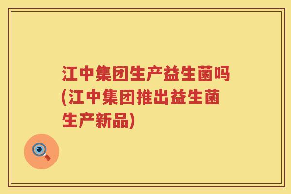 江中集团生产益生菌吗(江中集团推出益生菌生产新品)