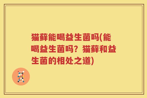 猫藓能喝益生菌吗(能喝益生菌吗？猫藓和益生菌的相处之道)