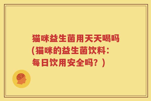 猫咪益生菌用天天喝吗(猫咪的益生菌饮料：每日饮用安全吗？)