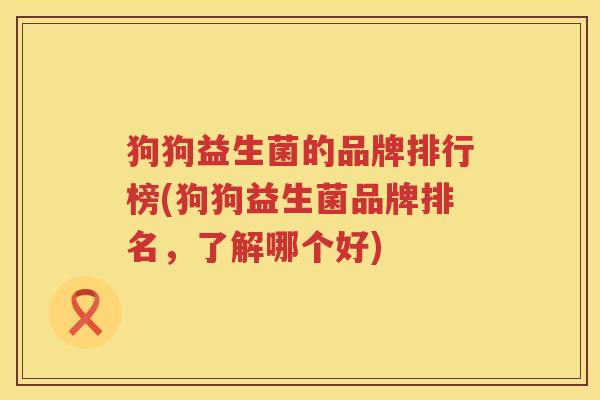 狗狗益生菌的品牌排行榜(狗狗益生菌品牌排名，了解哪个好)
