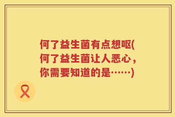 何了益生菌有点想呕(何了益生菌让人恶心，你需要知道的是……)