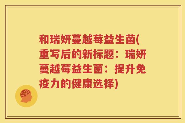 和瑞妍蔓越莓益生菌(重写后的新标题：瑞妍蔓越莓益生菌：提升免疫力的健康选择)