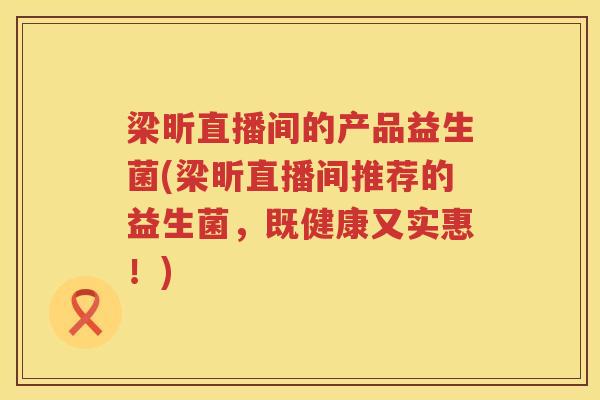 梁昕直播间的产品益生菌(梁昕直播间推荐的益生菌，既健康又实惠！)