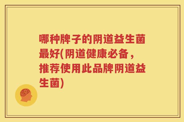 哪种牌子的阴道益生菌最好(阴道健康必备，推荐使用此品牌阴道益生菌)