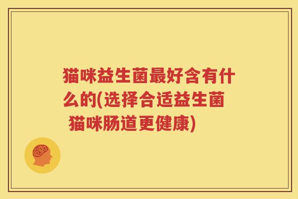 猫咪益生菌最好含有什么的(选择合适益生菌 猫咪肠道更健康)