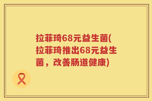 拉菲琦68元益生菌(拉菲琦推出68元益生菌，改善肠道健康)