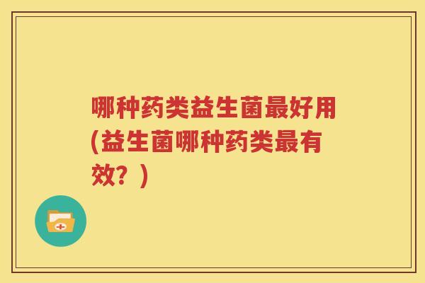 哪种药类益生菌最好用(益生菌哪种药类最有效？)