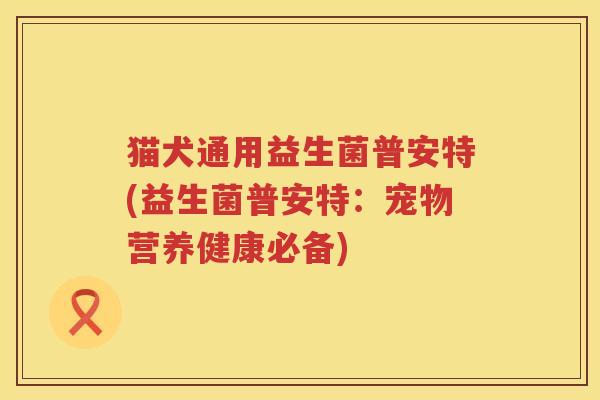 猫犬通用益生菌普安特(益生菌普安特：宠物营养健康必备)
